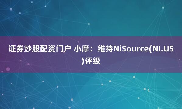 证券炒股配资门户 小摩：维持NiSource(NI.US)评级