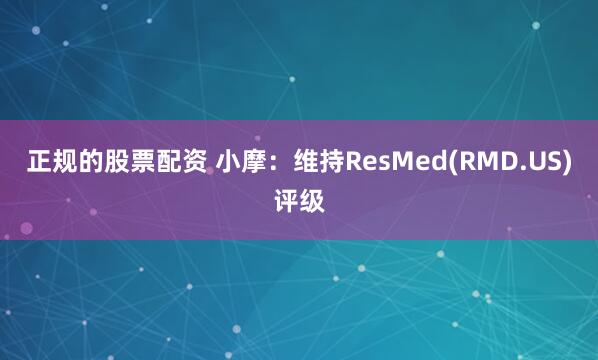 正规的股票配资 小摩：维持ResMed(RMD.US)评级