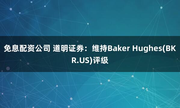 免息配资公司 道明证券：维持Baker Hughes(BKR.US)评级