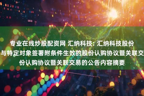 专业在线炒股配资网 汇纳科技: 汇纳科技股份有限公司关于公司与特定对象签署附条件生效的股份认购协议暨关联交易的公告内容摘要