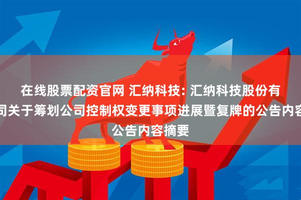 在线股票配资官网 汇纳科技: 汇纳科技股份有限公司关于筹划公司控制权变更事项进展暨复牌的公告内容摘要