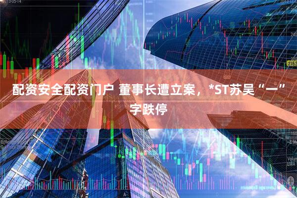 配资安全配资门户 董事长遭立案，*ST苏吴“一”字跌停