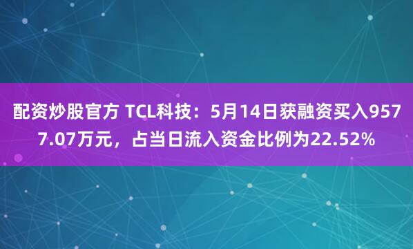 配资炒股官方 TCL科技：5月14日获融资买入9577.07万元，占当日流入资金比例为22.52%