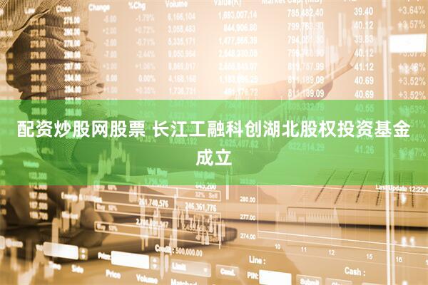 配资炒股网股票 长江工融科创湖北股权投资基金成立