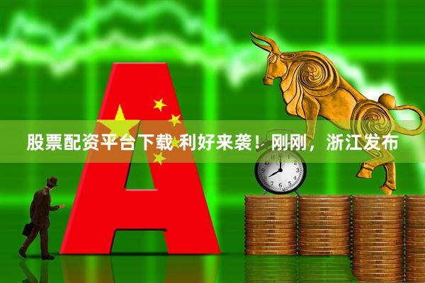 股票配资平台下载 利好来袭！刚刚，浙江发布