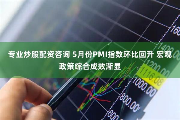 专业炒股配资咨询 5月份PMI指数环比回升 宏观政策综合成效渐显