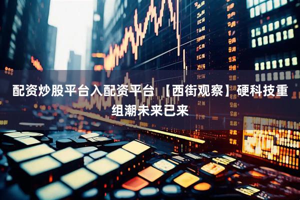 配资炒股平台入配资平台 【西街观察】硬科技重组潮未来已来