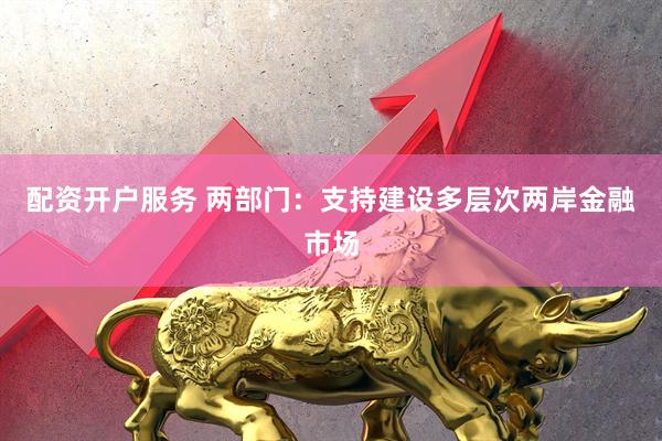 配资开户服务 两部门：支持建设多层次两岸金融市场