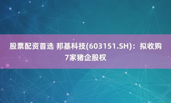 股票配资首选 邦基科技(603151.SH)：拟收购7家猪企股权