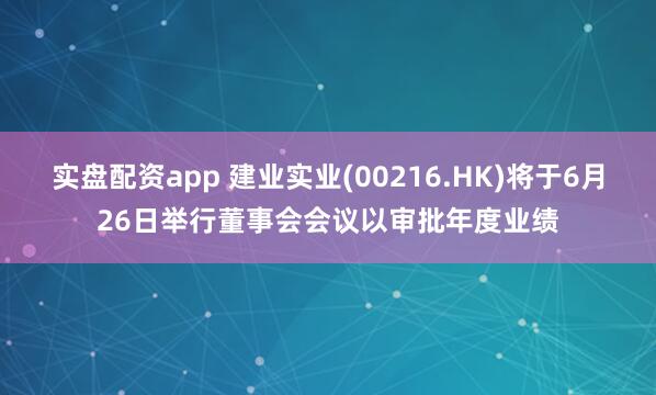 实盘配资app 建业实业(00216.HK)将于6月26日举行董事会会议以审批年度业绩