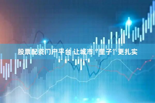 股票配资门户平台 让城市“里子”更扎实