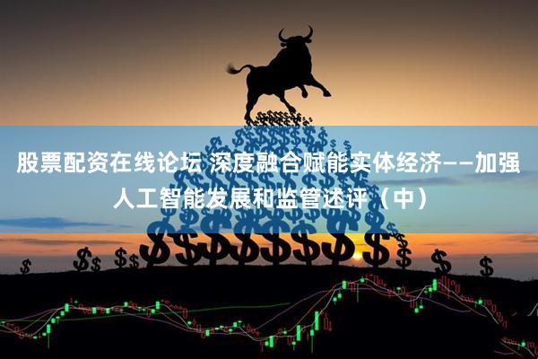 股票配资在线论坛 深度融合赋能实体经济——加强人工智能发展和监管述评（中）
