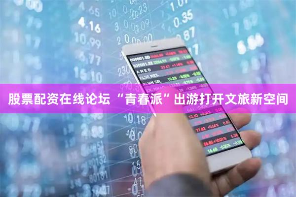 股票配资在线论坛 “青春派”出游打开文旅新空间