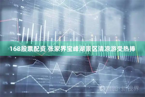 168股票配资 张家界宝峰湖景区清凉游受热捧