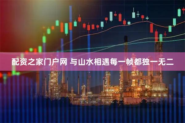 配资之家门户网 与山水相遇每一帧都独一无二