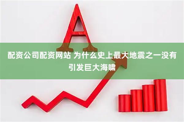 配资公司配资网站 为什么史上最大地震之一没有引发巨大海啸