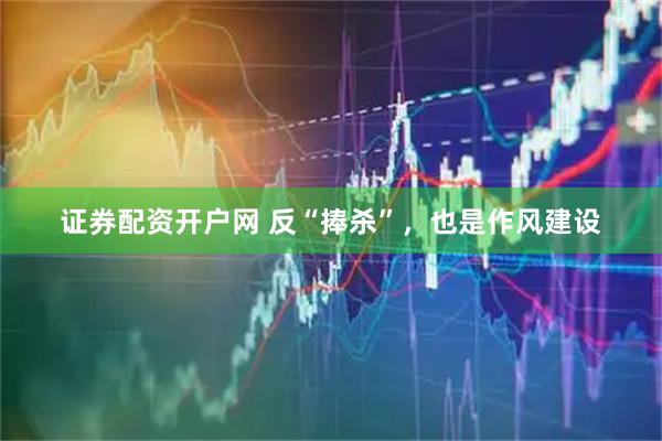 证券配资开户网 反“捧杀”，也是作风建设