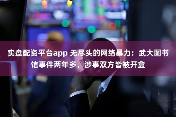 实盘配资平台app 无尽头的网络暴力：武大图书馆事件两年多，涉事双方皆被开盒