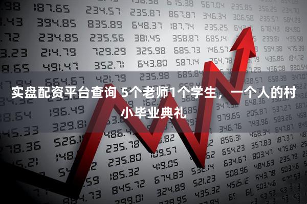 实盘配资平台查询 5个老师1个学生，一个人的村小毕业典礼