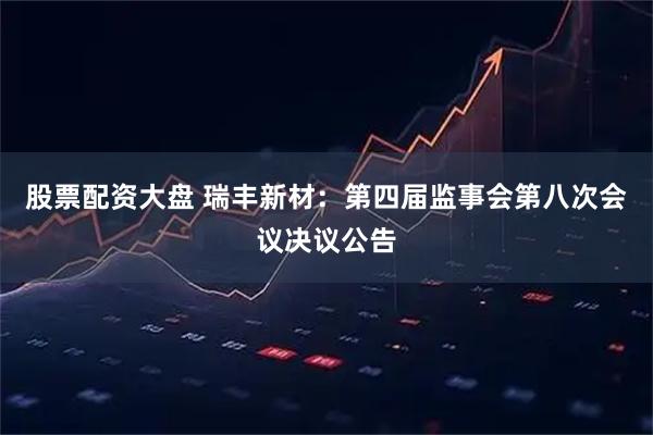 股票配资大盘 瑞丰新材：第四届监事会第八次会议决议公告