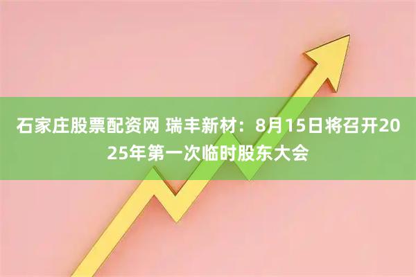 石家庄股票配资网 瑞丰新材：8月15日将召开2025年第一次临时股东大会