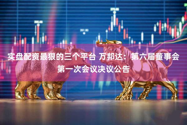 实盘配资最狠的三个平台 万邦达：第六届董事会第一次会议决议公告