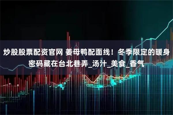 炒股股票配资官网 姜母鸭配面线！冬季限定的暖身密码藏在台北巷弄_汤汁_美食_香气