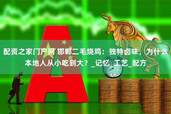 配资之家门户网 邯郸二毛烧鸡：独特卤味，为什么本地人从小吃到大？_记忆_工艺_配方