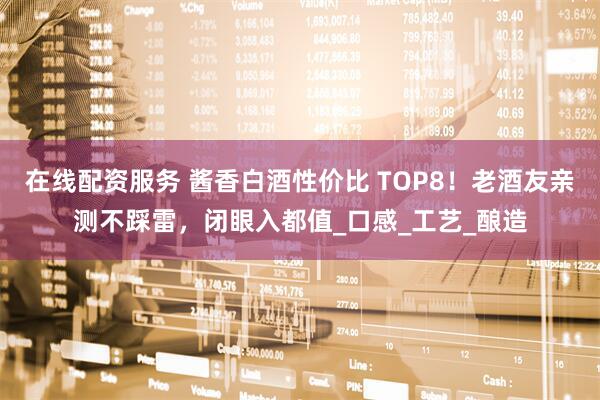 在线配资服务 酱香白酒性价比 TOP8！老酒友亲测不踩雷，闭眼入都值_口感_工艺_酿造