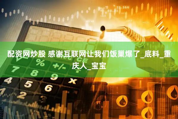 配资网炒股 感谢互联网让我们饭巢爆了_底料_重庆人_宝宝