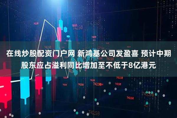 在线炒股配资门户网 新鸿基公司发盈喜 预计中期股东应占溢利同比增加至不低于8亿港元