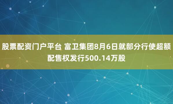 股票配资门户平台 富卫集团8月6日就部分行使超额配售权发行500.14万股