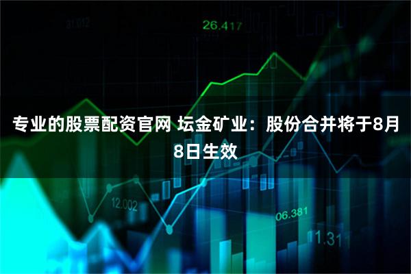 专业的股票配资官网 坛金矿业：股份合并将于8月8日生效