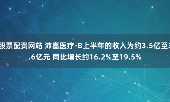 股票配资网站 沛嘉医疗-B上半年的收入为约3.5亿至3.6亿元 同比增长约16.2%至19.5%