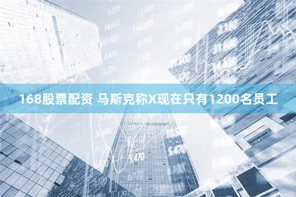 168股票配资 马斯克称X现在只有1200名员工