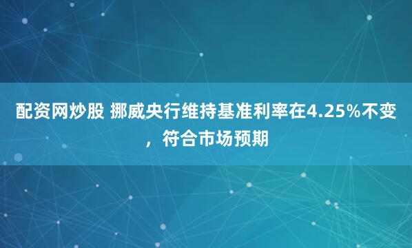 配资网炒股 挪威央行维持基准利率在4.25%不变，符合市场预期