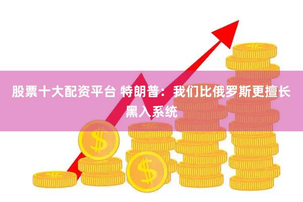 股票十大配资平台 特朗普：我们比俄罗斯更擅长黑入系统