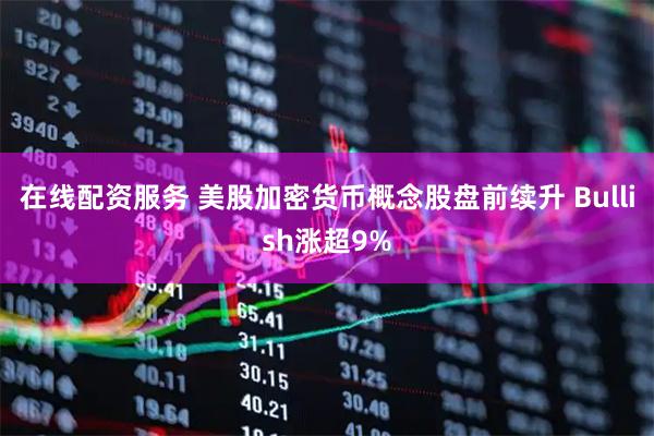 在线配资服务 美股加密货币概念股盘前续升 Bullish涨超9%