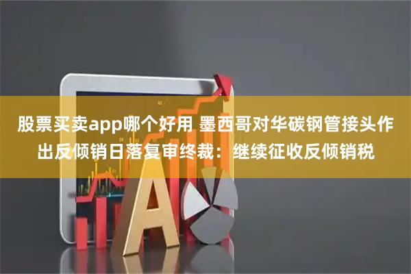 股票买卖app哪个好用 墨西哥对华碳钢管接头作出反倾销日落复审终裁：继续征收反倾销税