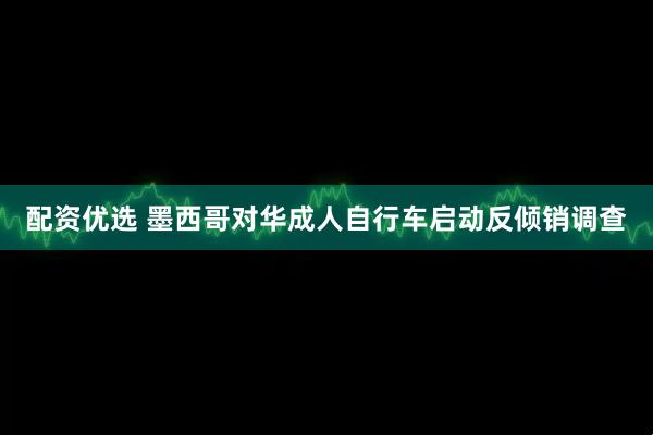 配资优选 墨西哥对华成人自行车启动反倾销调查