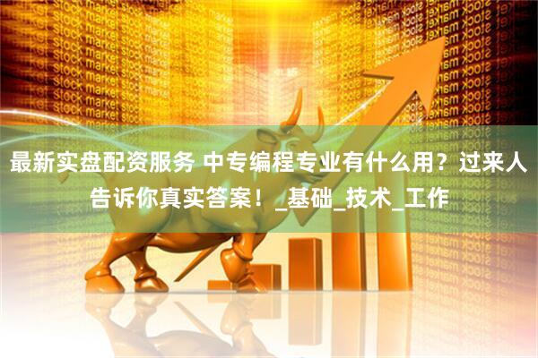 最新实盘配资服务 中专编程专业有什么用？过来人告诉你真实答案！_基础_技术_工作
