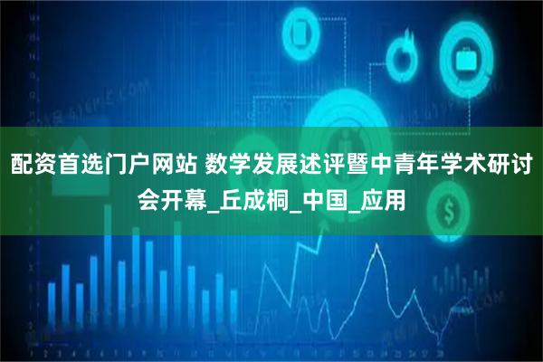 配资首选门户网站 数学发展述评暨中青年学术研讨会开幕_丘成桐_中国_应用