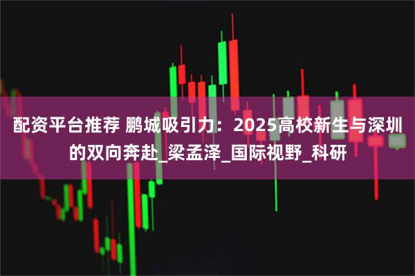 配资平台推荐 鹏城吸引力：2025高校新生与深圳的双向奔赴_梁孟泽_国际视野_科研