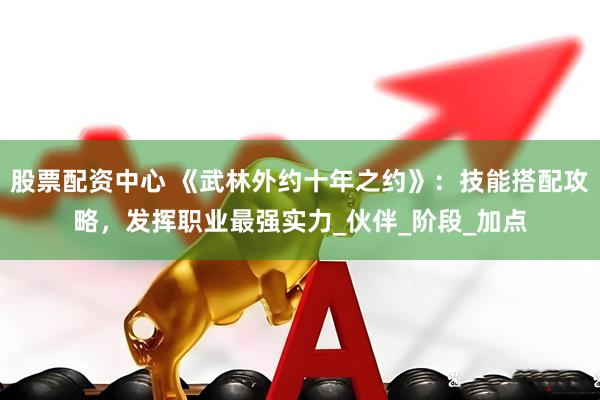 股票配资中心 《武林外约十年之约》：技能搭配攻略，发挥职业最强实力_伙伴_阶段_加点
