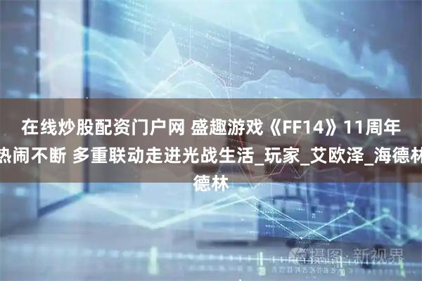 在线炒股配资门户网 盛趣游戏《FF14》11周年热闹不断 多重联动走进光战生活_玩家_艾欧泽_海德林