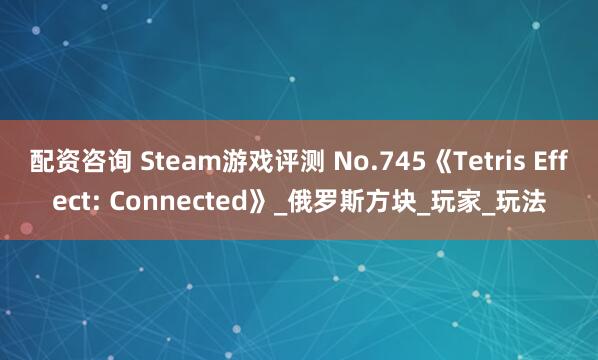 配资咨询 Steam游戏评测 No.745《Tetris Effect: Connected》_俄罗斯方块_玩家_玩法