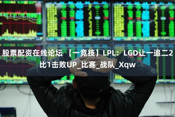 股票配资在线论坛 【一竞技】LPL：LGD让一追二2比1击败UP_比赛_战队_Xqw