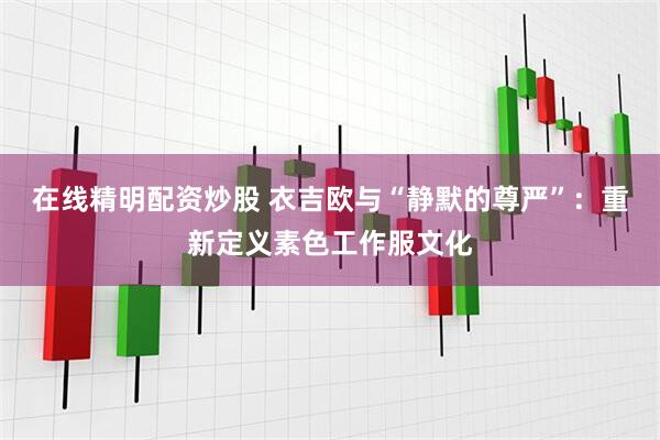 在线精明配资炒股 衣吉欧与“静默的尊严”:重新定义素色工作服文化