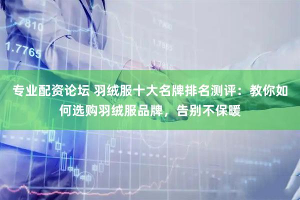 专业配资论坛 羽绒服十大名牌排名测评：教你如何选购羽绒服品牌，告别不保暖