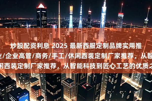 炒股配资利息 2025 最新西服定制品牌实用推荐：轻奢/企业团体职业/企业高管/商务/手工/休闲西装定制厂家推荐，从智能科技到匠心工艺的优质之选